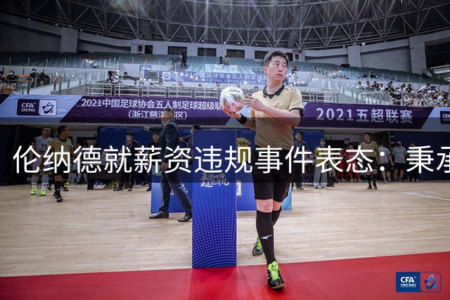 伦纳德就薪资违规事件表态：秉承诚信理念，承担责任