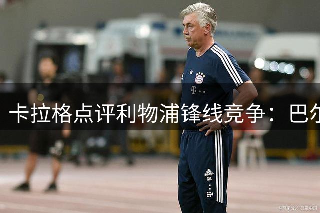 卡拉格点评利物浦锋线竞争：巴尔科拉面临加克波强势挑战