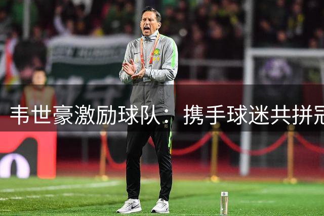 韦世豪激励球队：携手球迷共拼冠军奖杯